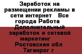  Заработок на размещении рекламы в сети интернет - Все города Работа » Дополнительный заработок и сетевой маркетинг   . Ростовская обл.,Таганрог г.